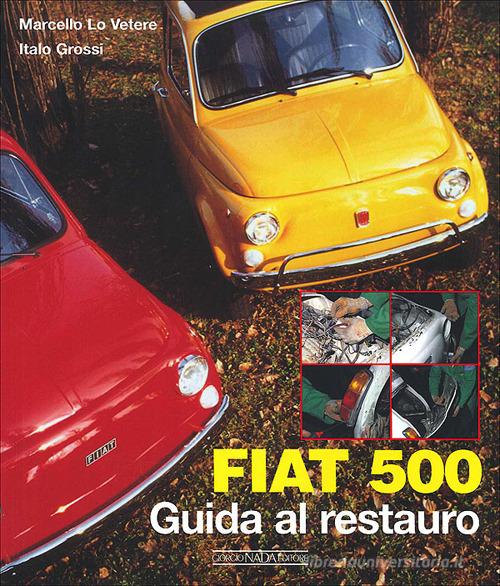 Fiat 500. Guida al restauro. Ediz. illustrata di Italo Grossi, Marcello Lo Vetere edito da Nada