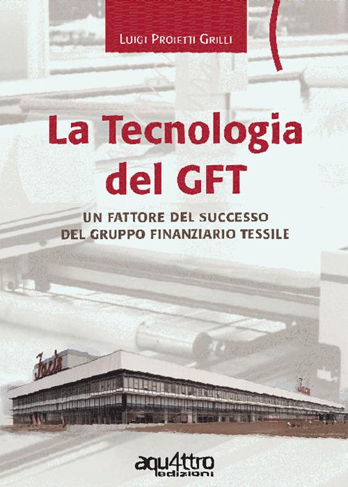 La tecnologia del GFT. Un fattore del successo del Gruppo Finanziario Tessile di Luigi Proietti Grilli edito da Aquattro Edizioni