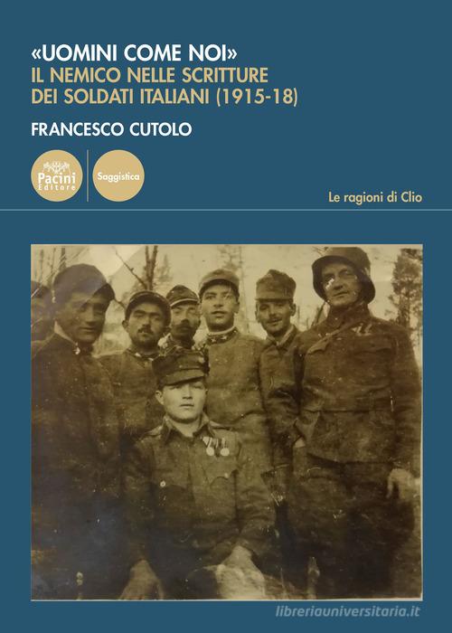 «Uomini come noi». Il nemico nelle scritture dei soldati italiani (1915-18) di Francesco Cutolo edito da Pacini Editore