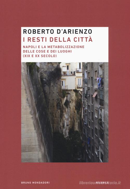 I resti della città. Napoli e la metabolizzazione delle cose e dei luoghi (XIX e XX secolo) di Roberto D'Arienzo edito da Mondadori Bruno