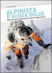 Alpinista d'acqua dolce. Dalle Dolomiti alle Alpi Giulie passando per il Monte Bianco di Luca Beltrame edito da Eurograf (Tarvisio)