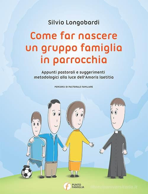 Come far nascere un gruppo famiglia in parrocchia. Appunti pastorali e suggerimenti metodologici alla luce dell'Amoris laetitia di Silvio Longobardi edito da Punto Famiglia