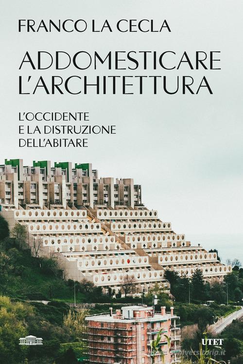 Addomesticare l'architettura. L'Occidente e la distruzione dell'abitare di Franco La Cecla edito da UTET