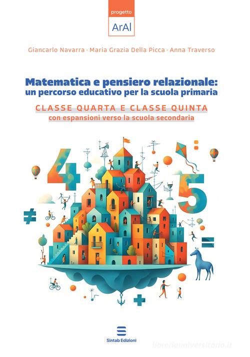 Matematica e pensiero relazionale: un percorso educativo per la scuola primaria. Classe quarta e classe quinta con espansione verso la scuola secondaria di Giancarlo Navarra, Maria Grazia Della Picca, Anna Traverso edito da Sintab Edizioni