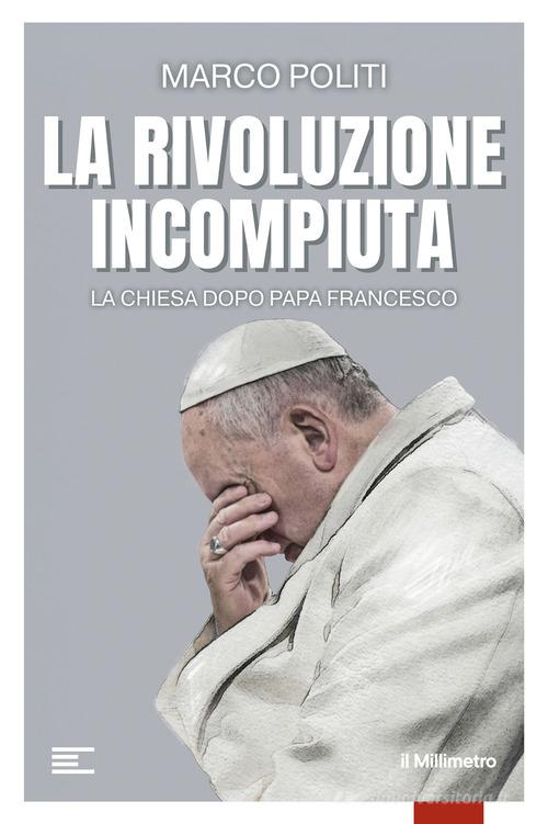 La rivoluzione incompiuta. La Chiesa dopo Papa Francesco di Marco Politi edito da il Millimetro