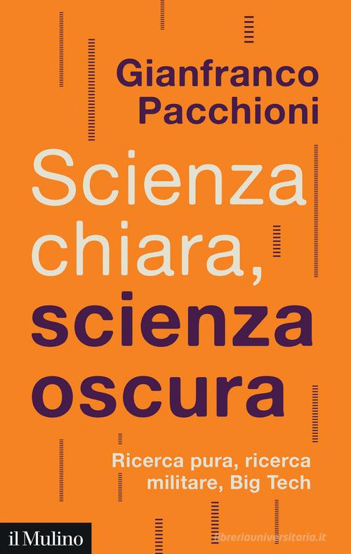 Scienza chiara, scienza oscura. Ricerca pura, ricerca militare, Big Tech di Gianfranco Pacchioni edito da Il Mulino