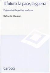 Il futuro, la pace, la guerra. Problemi della politica moderna di Raffaella Gherardi edito da Carocci