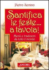 Santifica le feste... a tavola! Menù e tradizioni da tutto il mondo di Pietro Semino edito da Ancora