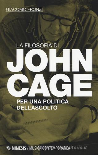 La filosofia di John Cage. Per una politica dell'ascolto di Giacomo Fronzi edito da Mimesis