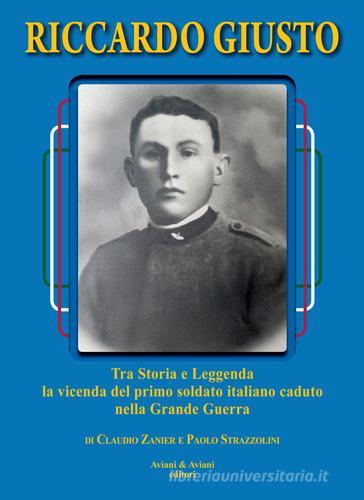 Riccardo Giusto. Tra storia e leggenda la vicenda del primo soldato italiano caduto nella grande guerra mondiale di Claudio Zanier, Paolo Strazzolini edito da Aviani & Aviani editori