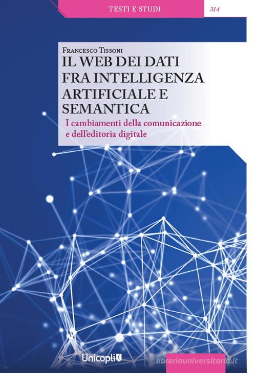 Il web dei dati fra intelligenza artificiale e semantica. I cambiamenti della comunicazione e dell'editoria digitale di Francesco Tissoni edito da Unicopli