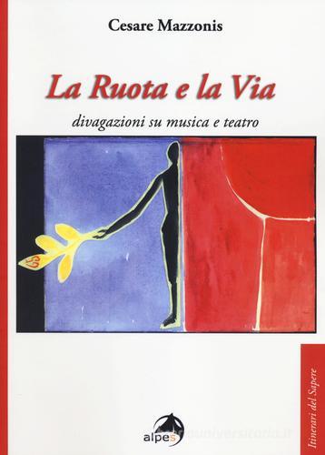 La ruota e la via. Divagazioni su musica e teatro di Cesare Mazzonis edito da Alpes Italia