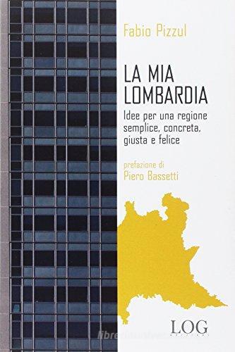 La mia Lombardia. Idee per una regione semplice, concreta, giusta e felice di Fabio Pizzul edito da LOG (Milano)