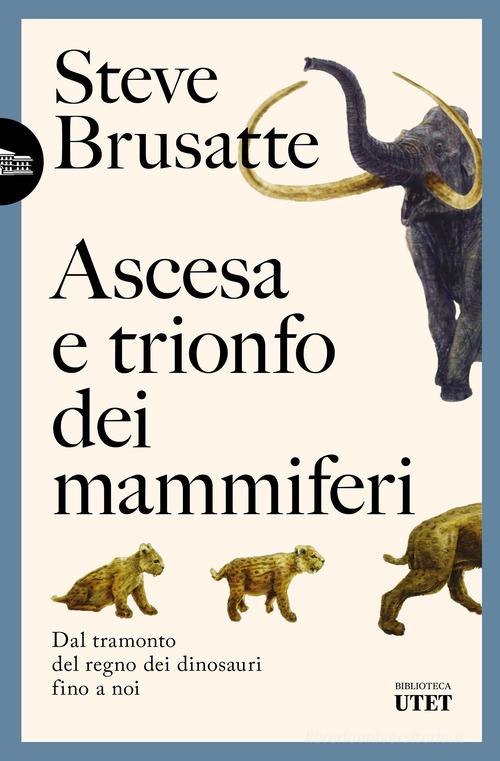Ascesa e trionfo dei mammiferi. Dal tramonto del regno dei dinosauri fino a noi di Steve Brusatte edito da UTET
