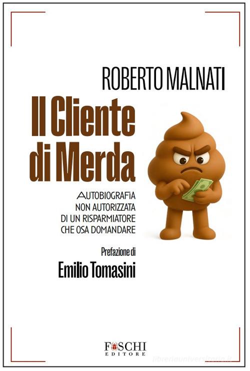 Il cliente di merda. Autobiografia non autorizzata di un risparmiatore che osa domandare di Roberto Malnati edito da Foschi (Santarcangelo)