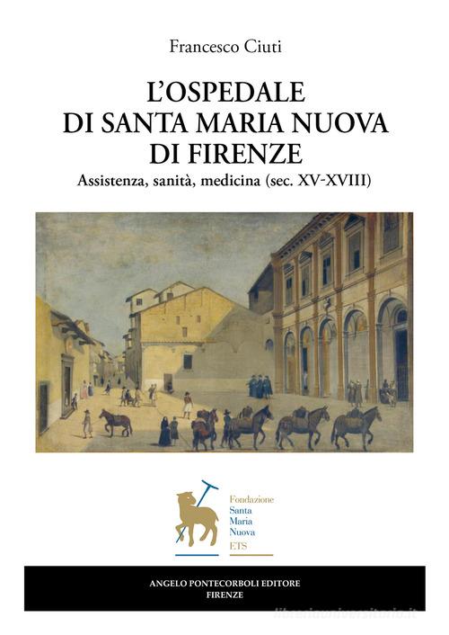 L'ospedale di Santa Maria Nuova di Firenze. Assistenza, sanità, medicina (sec. XV-XVIII) di Francesco Ciuti edito da Pontecorboli Editore