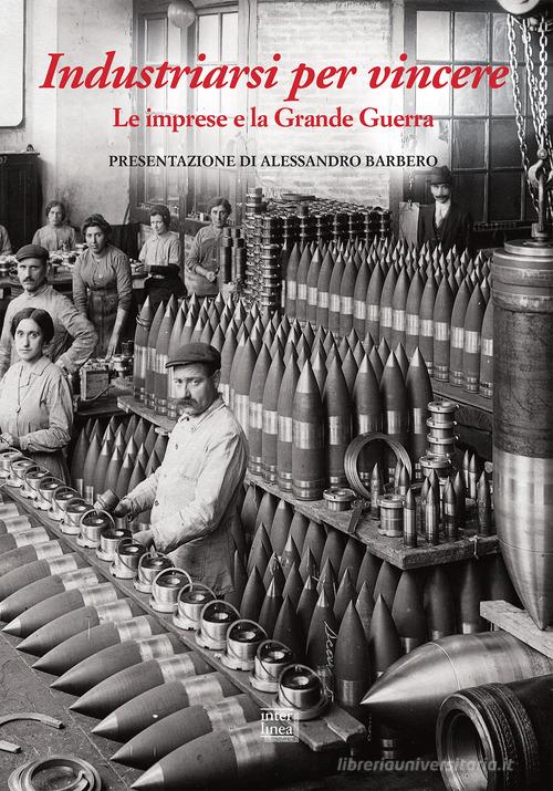 Industriarsi per vincere. Le imprese e la Grande Guerra. Ediz. a colori edito da Interlinea