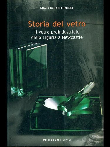 Storia del vetro. Il vetro preindustriale dalla Liguria a Newcastle di Maria Badano Brondi edito da De Ferrari
