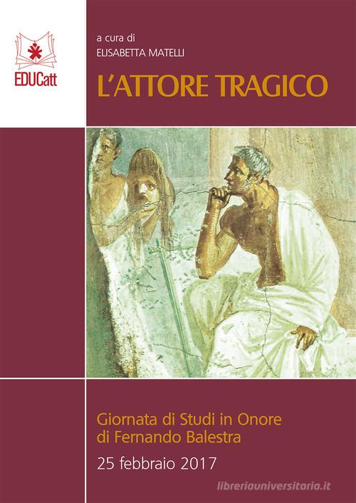 L' attore tragico. Giornata di studi in onore di Fernando Balestra (25 febbraio 2017) edito da EDUCatt Università Cattolica