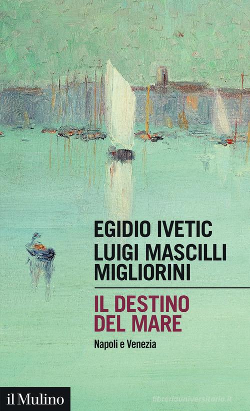 Il destino del mare. Napoli e Venezia di Egidio Ivetic, Luigi Mascilli Migliorini edito da Il Mulino