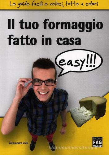 Il tuo formaggio fatto in casa easy!!! di Alessandro Valli edito da FAG