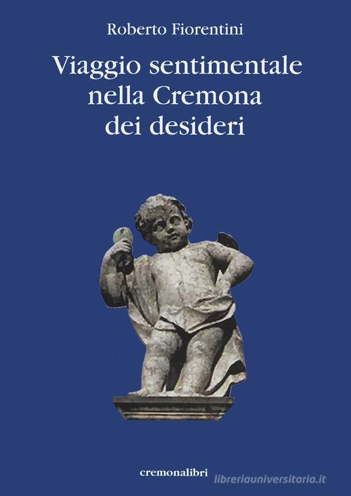 Viaggio sentimantale nella Cremona dei desideri di Roberto Fiorentini edito da Cremonabooks