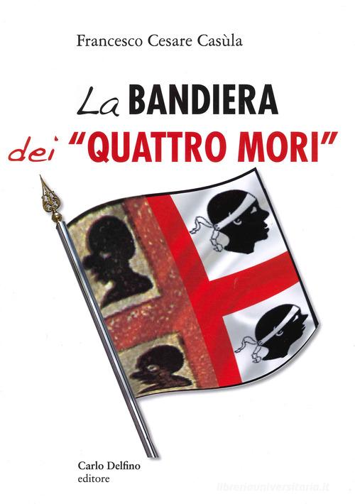La bandiera dei «Quattro Mori» di Francesco Cesare Casùla edito da Carlo Delfino Editore