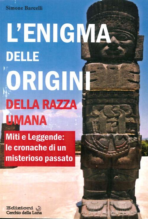 L' enigma delle origini della razza umana. Miti e leggende: le cronache di un misterioso passato di Simone Barcelli edito da Cerchio della Luna