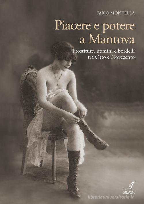 Piacere e potere a Mantova. Prostitute, uomini e bordelli tra Otto e Novecento di Fabio Montella edito da Edizioni Artestampa