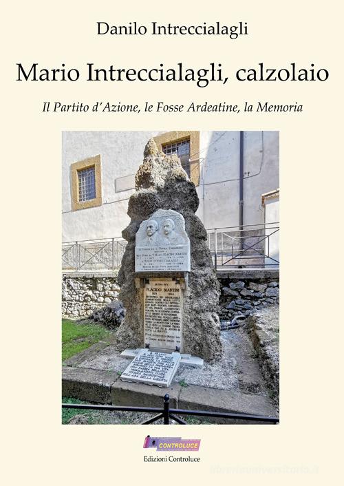 Mario Intreccialagli, calzolaio. Il partito d'Azione, le fosse Ardeatine, la memoria di Danilo Intreccialagli edito da Controluce (Monte Compatri)