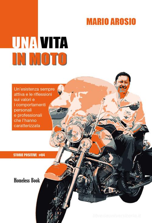 Una vita in moto. Un'esistenza sempre attiva e le riflessioni sui valori e i comportamenti personali e professionali che l'hanno caratterizzata. Nuova ediz. di Mario Arosio edito da Homeless Book