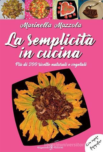 La semplicità in cucina. Più di 200 ricette naturali e vegetali. Ediz. integrale di Marinella Mazzola edito da Gilgamesh Edizioni