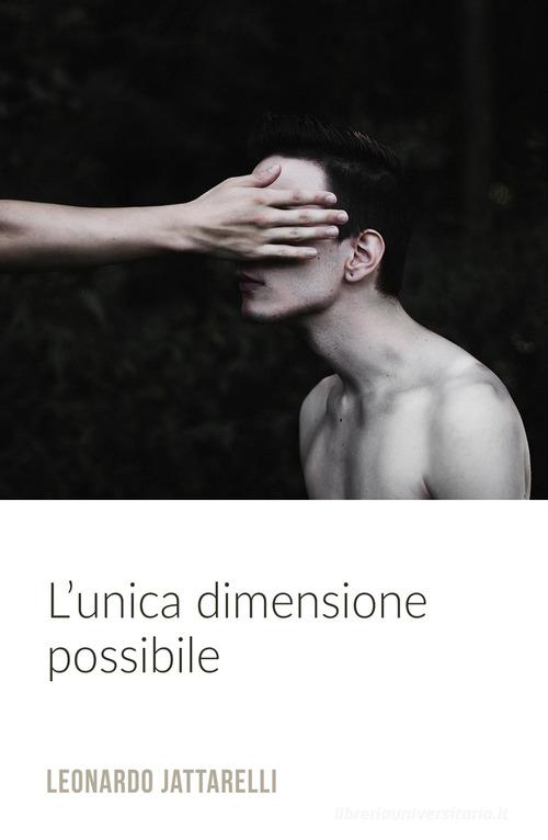 L' unica dimensione possibile di Leonardo Jattarelli edito da ilmiolibro self publishing