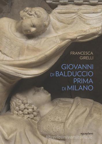 Giovanni di Balduccio prima di Milano. La scalata al successo, 1326-1335. Ediz. illustrata di Francesca Girelli edito da Aguaplano