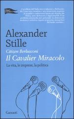 Citizen Berlusconi. Il cavalier miracolo. La vita, le imprese, la politica di Alexander Stille edito da Garzanti
