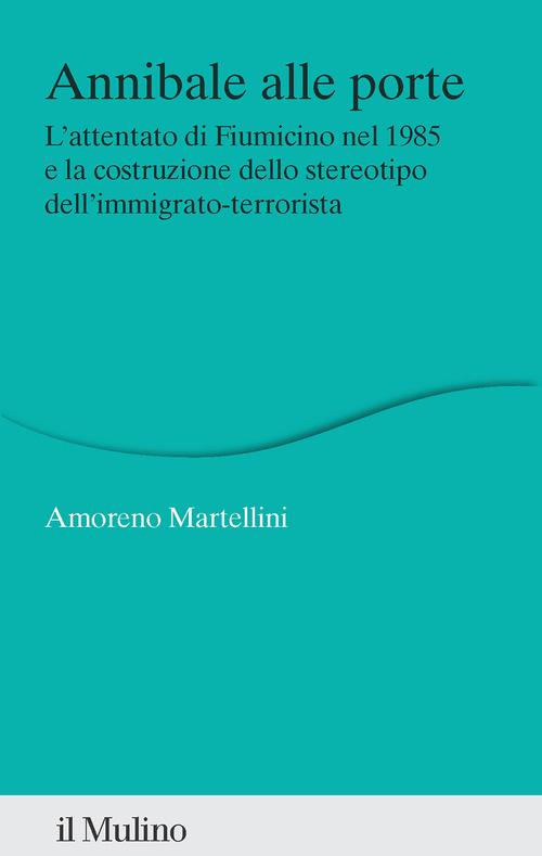 Annibale alle porte. L'attentato di Fiumicino nel 1985 e la costruzione dello stereotipo dell'immigrato-terrorista di Amoreno Martellini edito da Il Mulino
