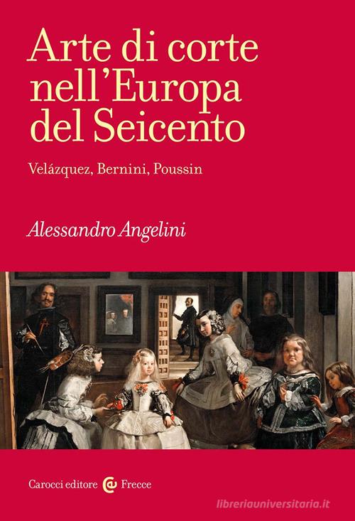 Arte di corte nell'Europa del Seicento. Velázquez, Bernini, Poussin di Alessandro Angelini edito da Carocci