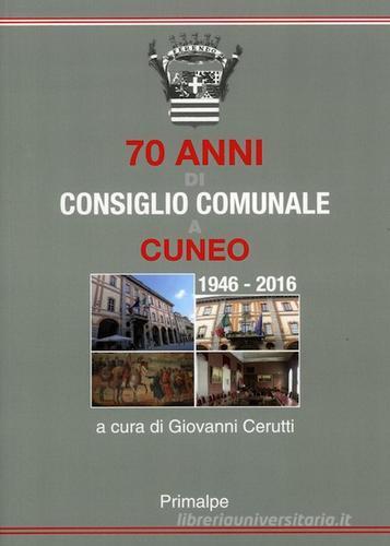 70 anni di consiglio comunale a Cuneo 1946-2016 di Giovanni Cerutti edito da Ass. Primalpe Costanzo Martini