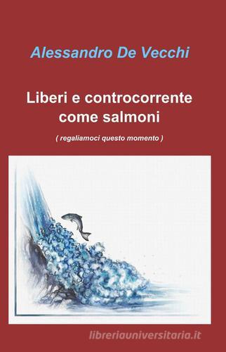 Liberi e controcorrente come salmoni di Alessandro De Vecchi edito da ilmiolibro self publishing