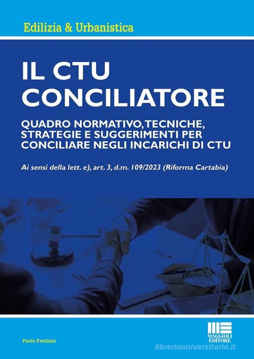 Il CTU Conciliatore. Quadro normativo, tecniche, strategie e suggerimenti per conciliare negli incarichi di CTU di Paolo Frediani edito da Maggioli Editore