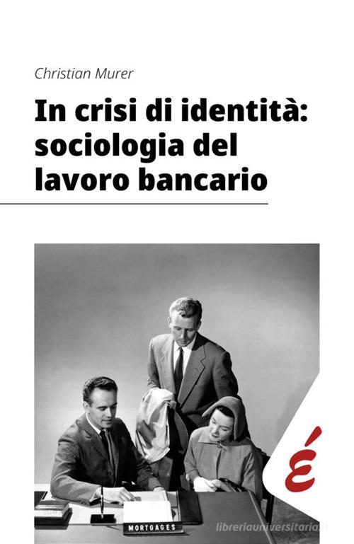 In crisi di identità: sociologia del lavoro bancario di Christian Murer edito da Edizioni Epoké