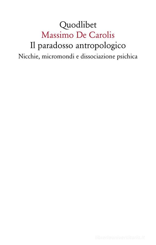 Il paradosso antropologico. Nicchie, micromondi e dissociazione psichica di Massimo De Carolis edito da Quodlibet