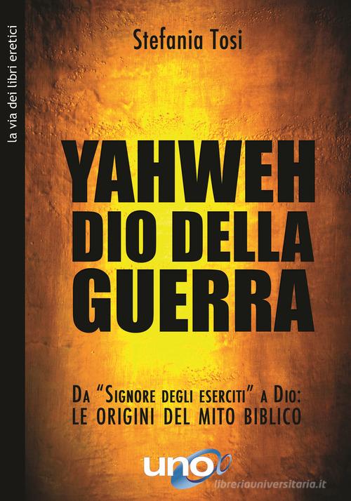 Yahweh il dio della guerra. Da «Signore degli eserciti» a Dio: le origini del mito biblico di Stefania Tosi edito da Uno Editori