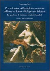 Committenza, collezionismo e mercato dell'arte tra Roma e Bologna nel Seicento. La quadreria di Cristiana Duglioli Angelelli. Ediz. illustrata di Francesca Curti edito da Gangemi Editore