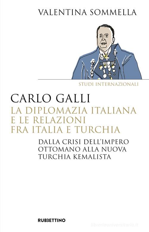 Carlo Galli, la diplomazia italiana e le relazioni fra Italia e Turchia. Dalla crisi dell'Impero ottomano alla nuova Turchia kemalista di Valentina Sommella edito da Rubbettino