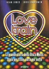 Love train. La grande storia della disco music, titolo per titolo, notte per notte di Alan Jones, Jussi Kantonen edito da Arcana