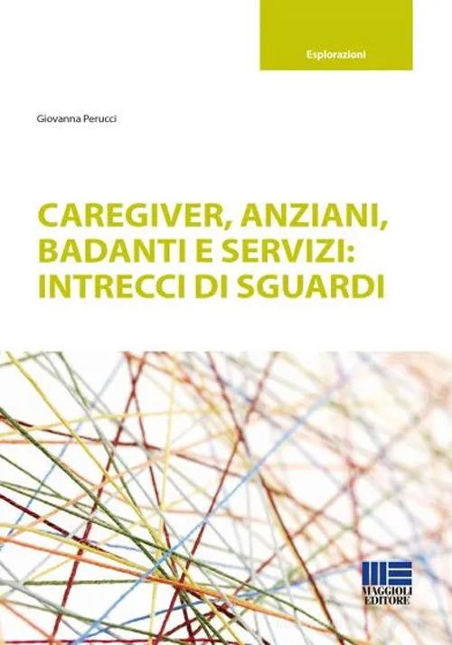 Caregiver, anziani, badanti e servizi: intrecci di sguardi di Giovanna Perucci edito da Maggioli Editore