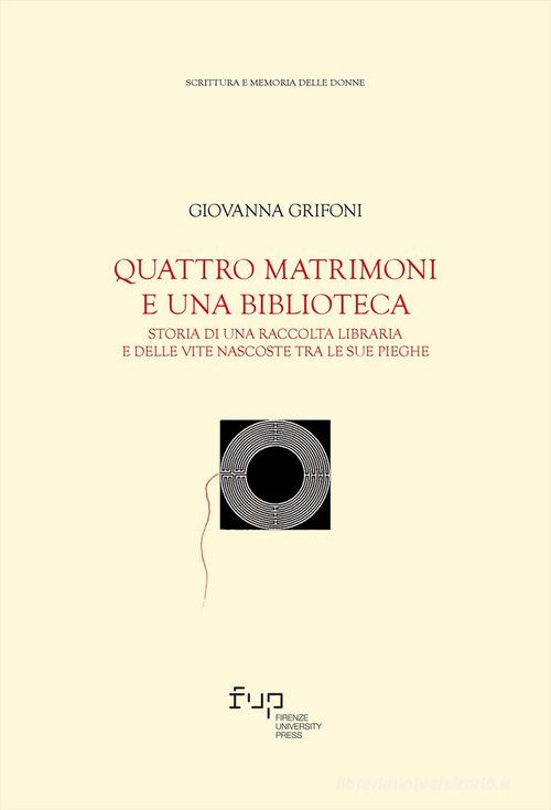 Quattro matrimoni e una biblioteca. Storia di una raccolta libraria e delle vite nascoste tra le sue pieghe di Giovanna Grifoni edito da Firenze University Press