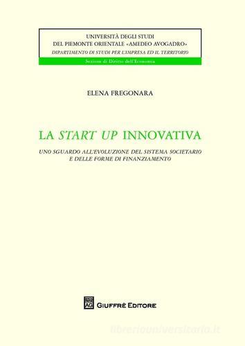 La start up innovativa. Uno sguardo all'evoluzione del sistema societario e delle forme di finanziamento di Elena Fregonara edito da Giuffrè