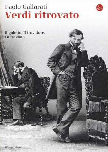 Verdi ritrovato. «Rigoletto», «Il trovatore», «La traviata» di Paolo Gallarati edito da Il Saggiatore